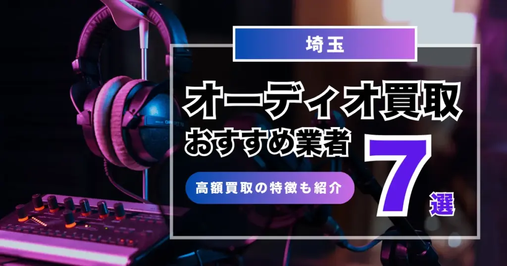 埼玉でおすすめのオーディオ買取業者7選！高価買取の特徴もまとめ