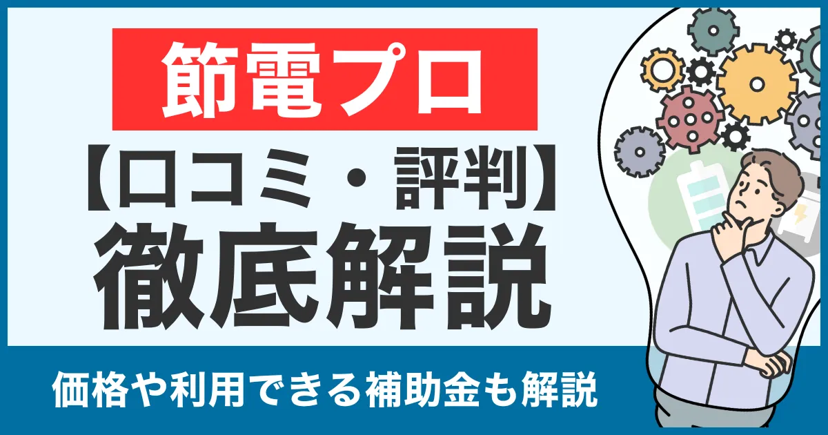 【口コミ・評判】節電プロは怪しい？やめた方がいい？価格や補助金利用についても徹底比較！