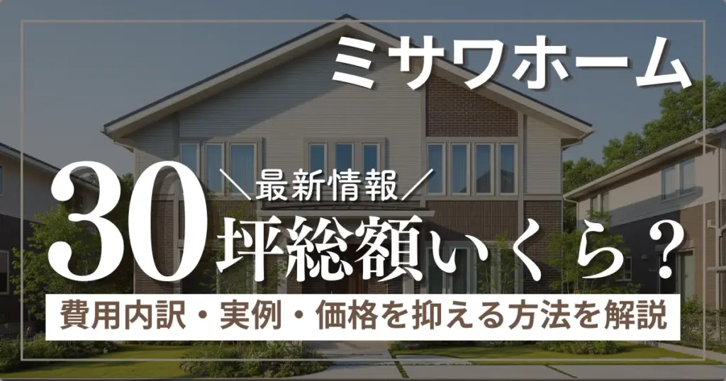 ミサワホーム30坪の総額はいくら？費用内訳・実例・価格を抑える方法を解説