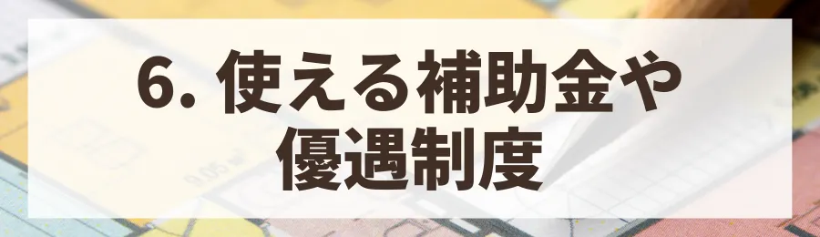 6. 使える補助金や優遇制度を徹底的に調べる