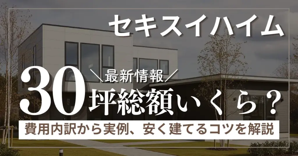 セキスイハイム30坪の総額はいくら？費用内訳から実例、安く建てるコツまで徹底解説