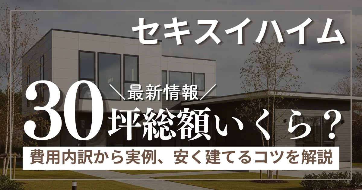 セキスイハイム30坪の総額はいくら？費用内訳から実例、安く建てるコツまで徹底解説