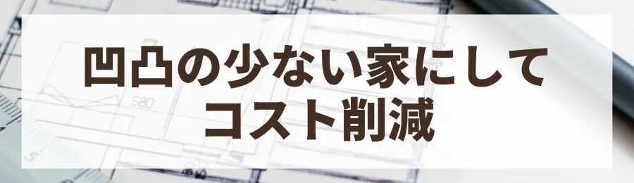 凹凸の少ないシンプルな間取りにする
