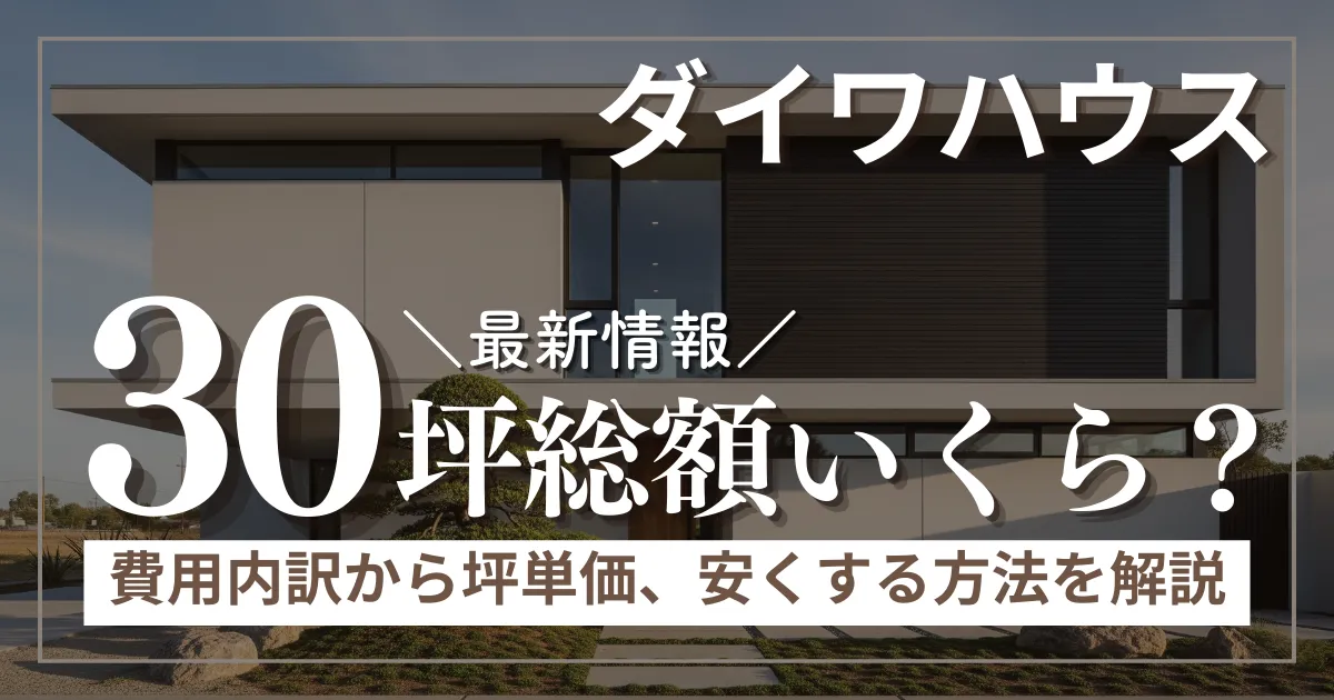 ダイワハウス30坪の総額はいくら？費用内訳から坪単価、安くする方法まで徹底解説
