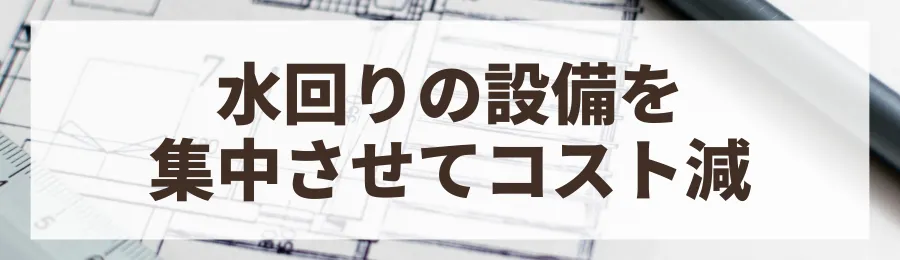 コツ3：水回りの設備を1箇所にまとめる