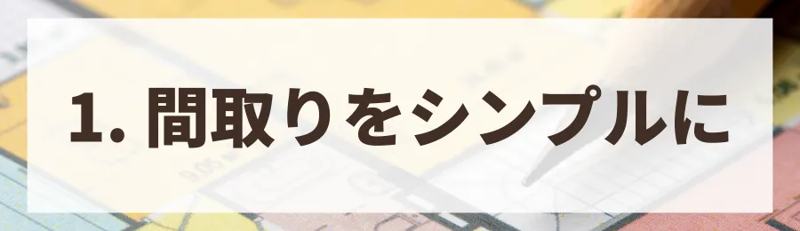1. 間取りをシンプルにする