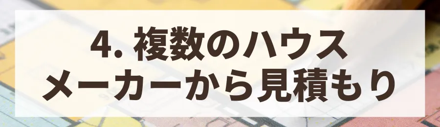 4. 複数のハウスメーカーから相見積もりを取る